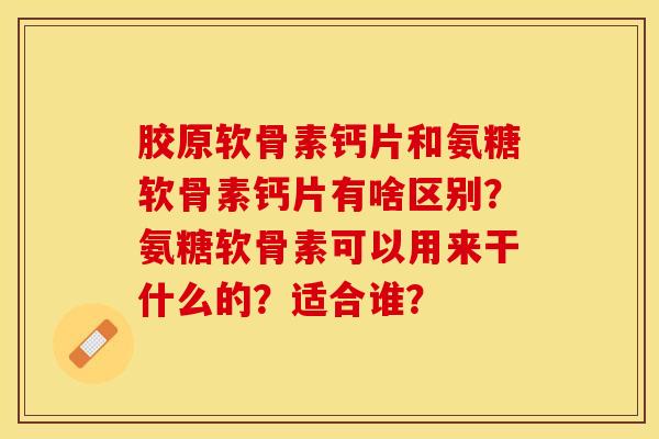 胶原软骨素钙片和氨糖软骨素钙片有啥区别？氨糖软骨素可以用来干什么的？适合谁？-第1张图片-关节保镖