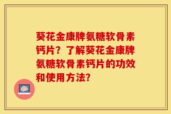 葵花金康牌氨糖软骨素钙片？了解葵花金康牌氨糖软骨素钙片的功效和使用方法？-第1张图片-关节保镖
