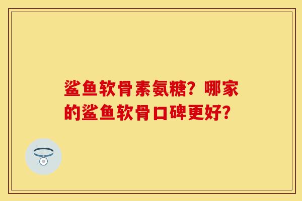 鲨鱼软骨素氨糖？哪家的鲨鱼软骨口碑更好？-第1张图片-关节保镖