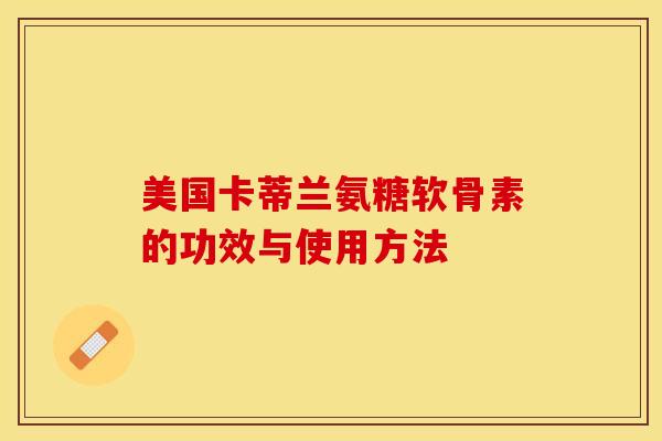 美国卡蒂兰氨糖软骨素的功效与使用方法-第1张图片-关节保镖