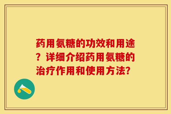 药用氨糖的功效和用途？详细介绍药用氨糖的治疗作用和使用方法？-第1张图片-关节保镖