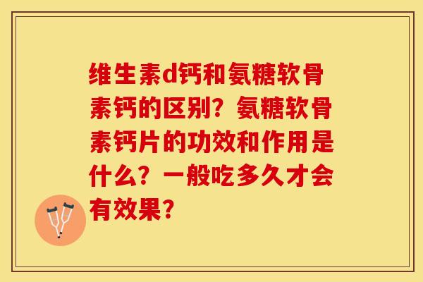 维生素d钙和氨糖软骨素钙的区别？氨糖软骨素钙片的功效和作用是什么？一般吃多久才会有效果？-第1张图片-关节保镖