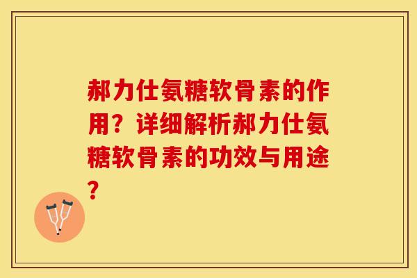 郝力仕氨糖软骨素的作用？详细解析郝力仕氨糖软骨素的功效与用途？-第1张图片-关节保镖