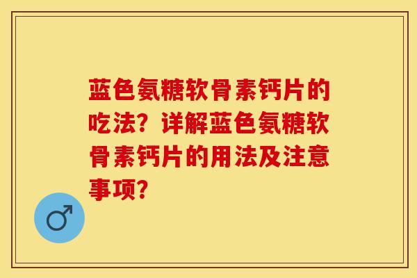 蓝色氨糖软骨素钙片的吃法？详解蓝色氨糖软骨素钙片的用法及注意事项？-第1张图片-关节保镖