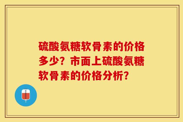 硫酸氨糖软骨素的价格多少？市面上硫酸氨糖软骨素的价格分析？-第1张图片-关节保镖