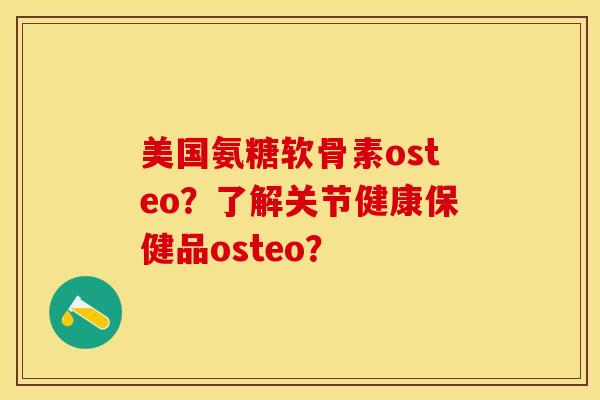 美国氨糖软骨素osteo？了解关节健康保健品osteo？-第1张图片-关节保镖
