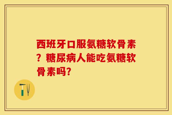 西班牙口服氨糖软骨素？糖尿病人能吃氨糖软骨素吗？-第1张图片-关节保镖