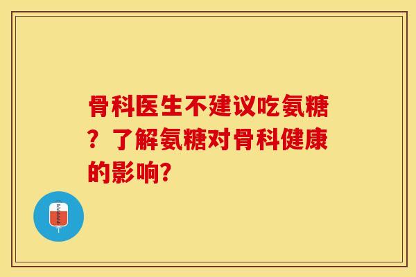 骨科医生不建议吃氨糖？了解氨糖对骨科健康的影响？-第1张图片-关节保镖