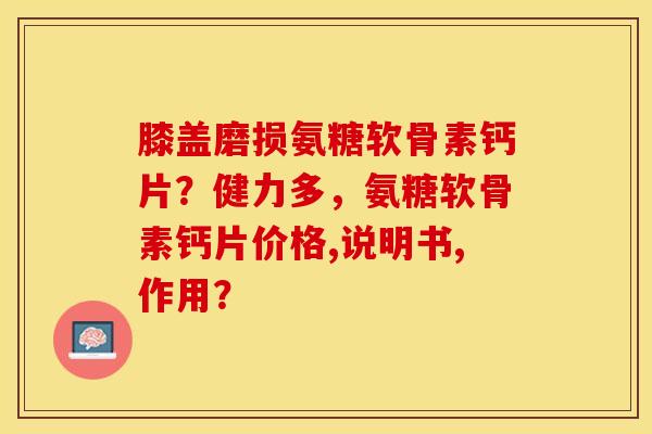 膝盖磨损氨糖软骨素钙片？健力多，氨糖软骨素钙片价格,说明书,作用？-第1张图片-关节保镖