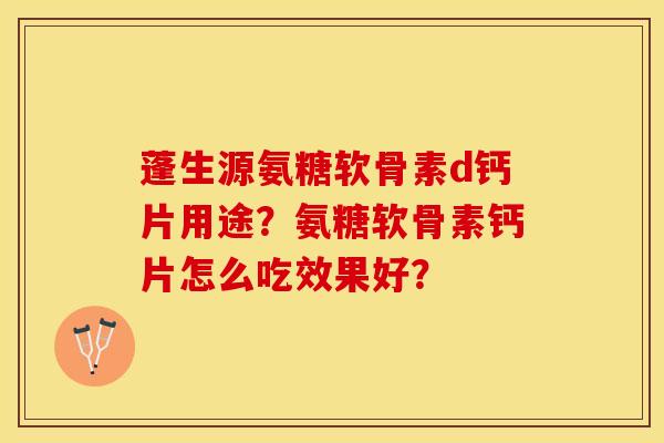 蓬生源氨糖软骨素d钙片用途？氨糖软骨素钙片怎么吃效果好？-第1张图片-关节保镖