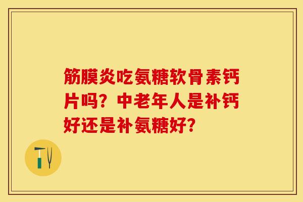 筋膜炎吃氨糖软骨素钙片吗？中老年人是补钙好还是补氨糖好？-第1张图片-关节保镖