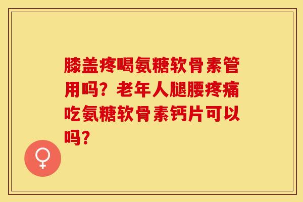 膝盖疼喝氨糖软骨素管用吗？老年人腿腰疼痛吃氨糖软骨素钙片可以吗？-第1张图片-关节保镖