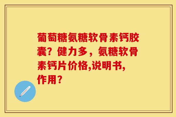 葡萄糖氨糖软骨素钙胶囊？健力多，氨糖软骨素钙片价格,说明书,作用？-第1张图片-关节保镖