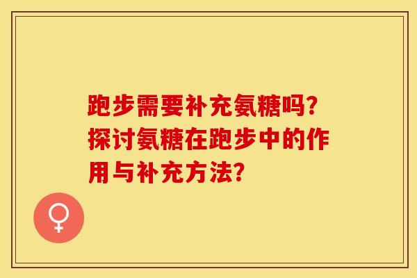 跑步需要补充氨糖吗？探讨氨糖在跑步中的作用与补充方法？-第1张图片-关节保镖