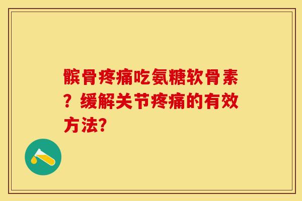 髌骨疼痛吃氨糖软骨素？缓解关节疼痛的有效方法？-第1张图片-关节保镖