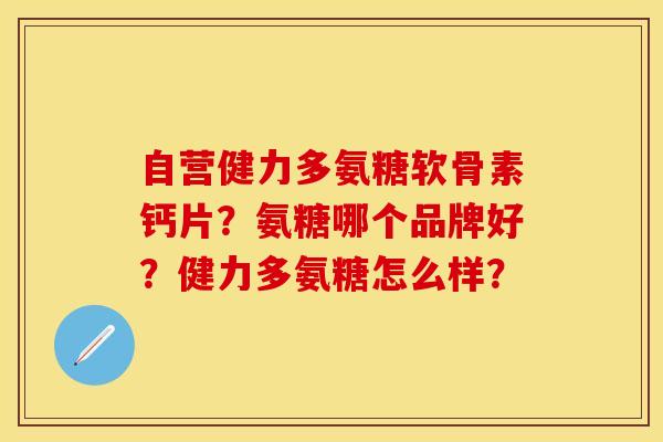 自营健力多氨糖软骨素钙片？氨糖哪个品牌好？健力多氨糖怎么样？-第1张图片-关节保镖