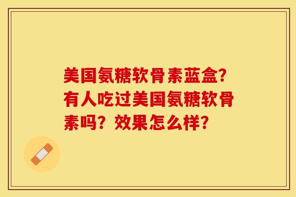 美国氨糖软骨素蓝盒？有人吃过美国氨糖软骨素吗？效果怎么样？-第1张图片-关节保镖