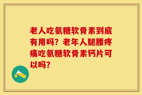 老人吃氨糖软骨素到底有用吗？老年人腿腰疼痛吃氨糖软骨素钙片可以吗？-第1张图片-关节保镖