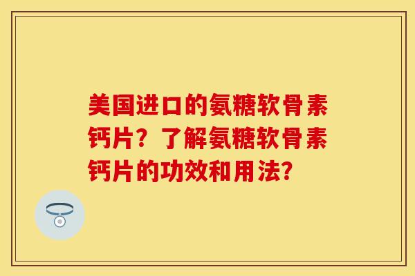 美国进口的氨糖软骨素钙片？了解氨糖软骨素钙片的功效和用法？-第1张图片-关节保镖