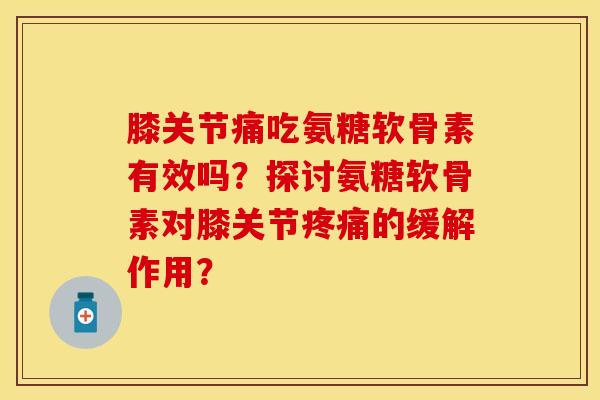 膝关节痛吃氨糖软骨素有效吗？探讨氨糖软骨素对膝关节疼痛的缓解作用？-第1张图片-关节保镖