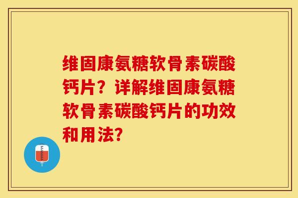 维固康氨糖软骨素碳酸钙片？详解维固康氨糖软骨素碳酸钙片的功效和用法？-第1张图片-关节保镖