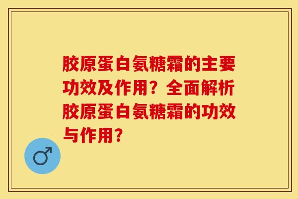 胶原蛋白氨糖霜的主要功效及作用？全面解析胶原蛋白氨糖霜的功效与作用？-第1张图片-关节保镖