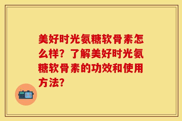 美好时光氨糖软骨素怎么样？了解美好时光氨糖软骨素的功效和使用方法？-第1张图片-关节保镖