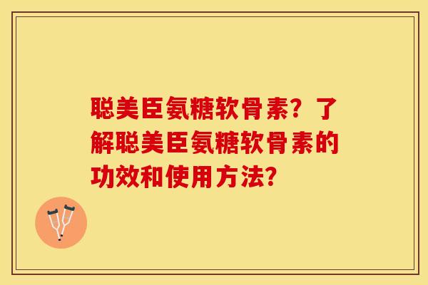 聪美臣氨糖软骨素？了解聪美臣氨糖软骨素的功效和使用方法？-第1张图片-关节保镖