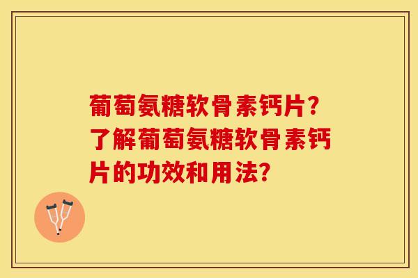 葡萄氨糖软骨素钙片？了解葡萄氨糖软骨素钙片的功效和用法？-第1张图片-关节保镖