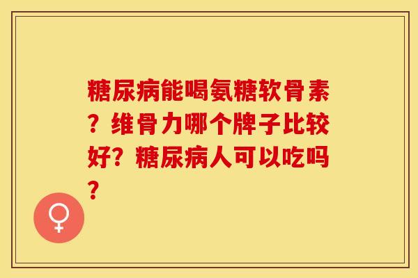 糖尿病能喝氨糖软骨素？维骨力哪个牌子比较好？糖尿病人可以吃吗？-第1张图片-关节保镖