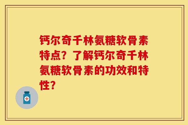 钙尔奇千林氨糖软骨素特点？了解钙尔奇千林氨糖软骨素的功效和特性？-第1张图片-关节保镖