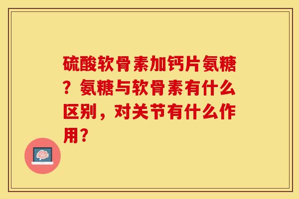 硫酸软骨素加钙片氨糖？氨糖与软骨素有什么区别，对关节有什么作用？-第1张图片-关节保镖
