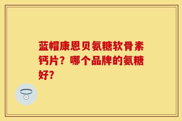蓝帽康恩贝氨糖软骨素钙片？哪个品牌的氨糖好？-第1张图片-关节保镖