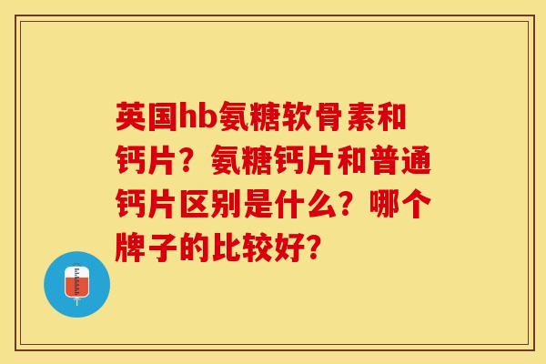 英国hb氨糖软骨素和钙片？氨糖钙片和普通钙片区别是什么？哪个牌子的比较好？-第1张图片-关节保镖