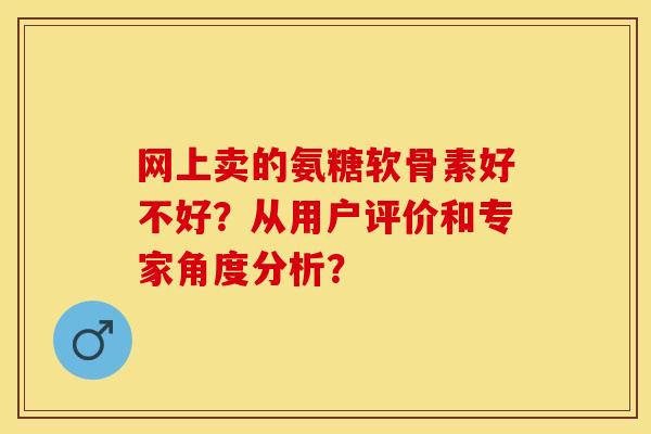 网上卖的氨糖软骨素好不好？从用户评价和专家角度分析？