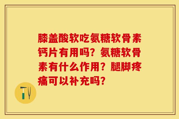 膝盖酸软吃氨糖软骨素钙片有用吗？氨糖软骨素有什么作用？腿脚疼痛可以补充吗？-第1张图片-关节保镖