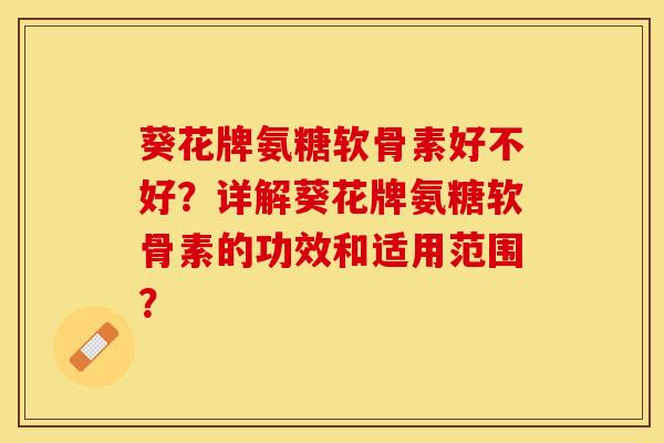 葵花牌氨糖软骨素好不好？详解葵花牌氨糖软骨素的功效和适用范围？