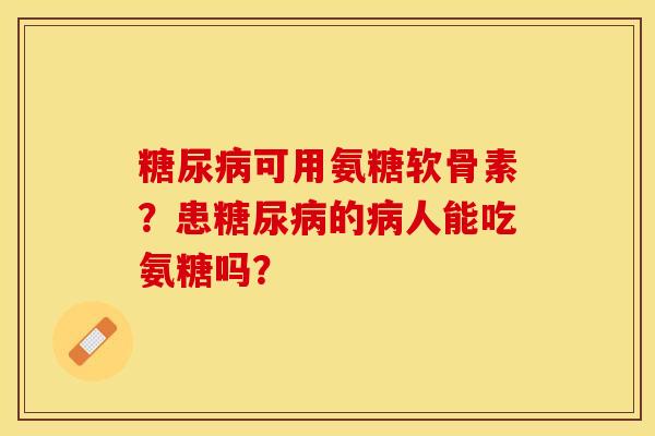 糖尿病可用氨糖软骨素？患糖尿病的病人能吃氨糖吗？-第1张图片-关节保镖