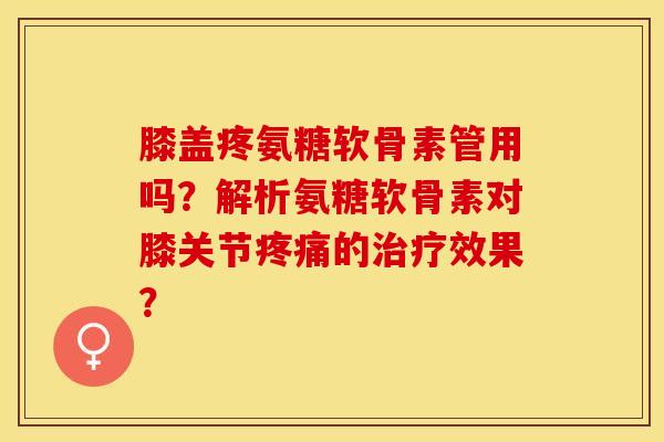 膝盖疼氨糖软骨素管用吗？解析氨糖软骨素对膝关节疼痛的治疗效果？-第1张图片-关节保镖