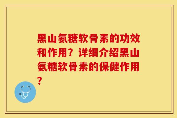 黑山氨糖软骨素的功效和作用？详细介绍黑山氨糖软骨素的保健作用？-第1张图片-关节保镖