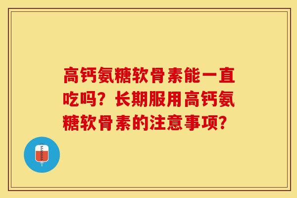 高钙氨糖软骨素能一直吃吗？长期服用高钙氨糖软骨素的注意事项？-第1张图片-关节保镖