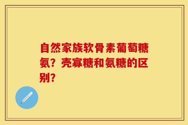 自然家族软骨素葡萄糖氨？壳寡糖和氨糖的区别？-第1张图片-关节保镖