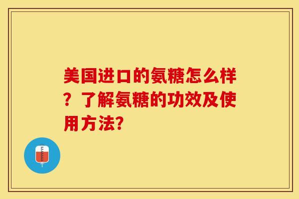 美国进口的氨糖怎么样？了解氨糖的功效及使用方法？-第1张图片-关节保镖