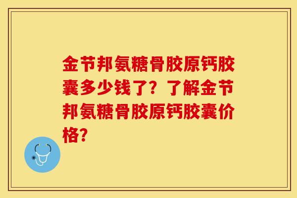 金节邦氨糖骨胶原钙胶囊多少钱了？了解金节邦氨糖骨胶原钙胶囊价格？-第1张图片-关节保镖