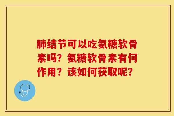肺结节可以吃氨糖软骨素吗？氨糖软骨素有何作用？该如何获取呢？-第1张图片-关节保镖