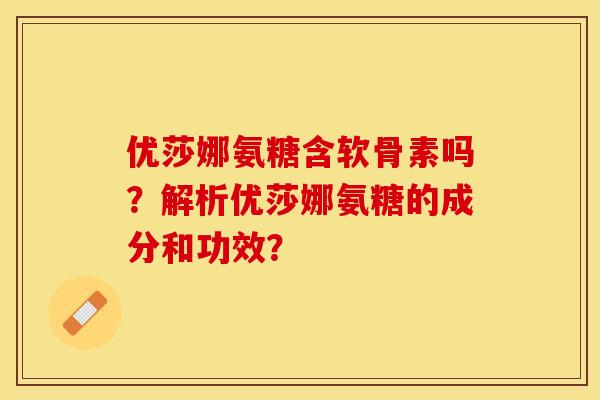 优莎娜氨糖含软骨素吗？解析优莎娜氨糖的成分和功效？-第1张图片-关节保镖