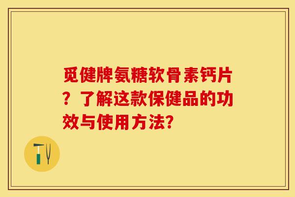 觅健牌氨糖软骨素钙片？了解这款保健品的功效与使用方法？-第1张图片-关节保镖