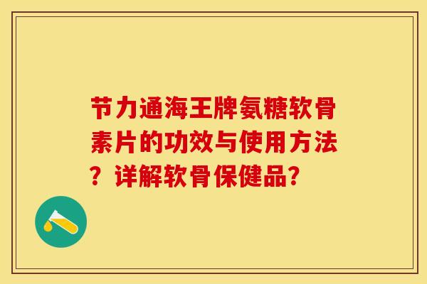 节力通海王牌氨糖软骨素片的功效与使用方法？详解软骨保健品？-第1张图片-关节保镖