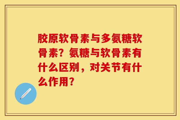 胶原软骨素与多氨糖软骨素？氨糖与软骨素有什么区别，对关节有什么作用？-第1张图片-关节保镖