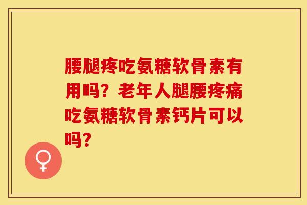 腰腿疼吃氨糖软骨素有用吗？老年人腿腰疼痛吃氨糖软骨素钙片可以吗？-第1张图片-关节保镖